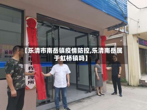 【乐清市南岳镇疫情防控,乐清南岳属于虹桥镇吗】-第1张图片