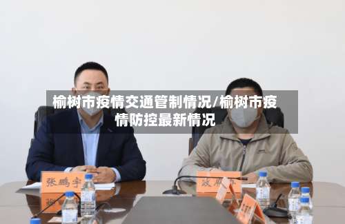 榆树市疫情交通管制情况/榆树市疫情防控最新情况-第3张图片