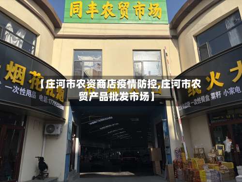 【庄河市农资商店疫情防控,庄河市农贸产品批发市场】-第3张图片