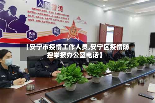 【安宁市疫情工作人员,安宁区疫情防控举报办公室电话】-第1张图片