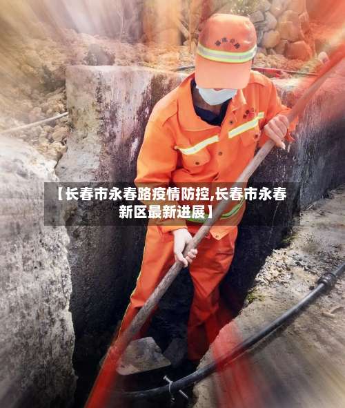 【长春市永春路疫情防控,长春市永春新区最新进展】-第1张图片
