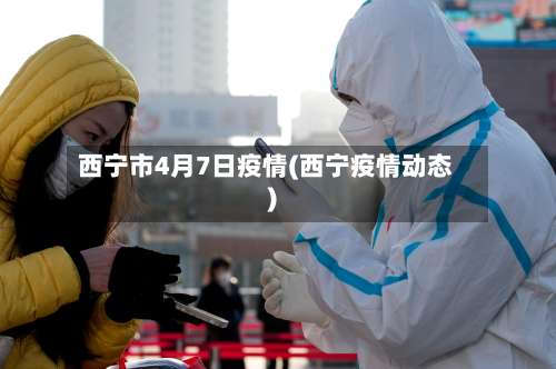 西宁市4月7日疫情(西宁疫情动态)-第1张图片