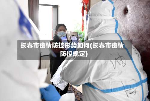 长春市疫情防控形势如何(长春市疫情防控规定)-第3张图片