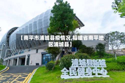 【南平市浦城县疫情况,福建省南平地区浦城县】-第2张图片