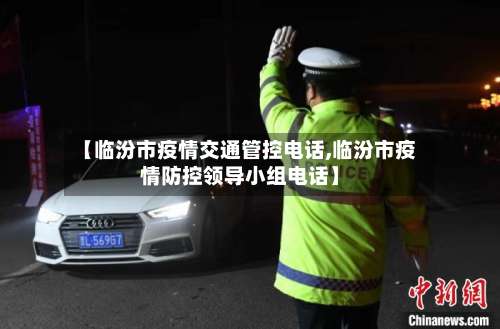 【临汾市疫情交通管控电话,临汾市疫情防控领导小组电话】-第3张图片