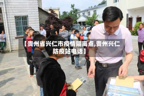 【贵州省兴仁市疫情隔离点,贵州兴仁防疫站电话】-第1张图片