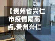 【贵州省兴仁市疫情隔离点,贵州兴仁防疫站电话】-第2张图片