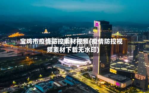 宝鸡市疫情防控素材视频(疫情防控视频素材下载无水印)-第1张图片