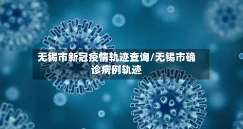 无锡市新冠疫情轨迹查询/无锡市确诊病例轨迹-第1张图片