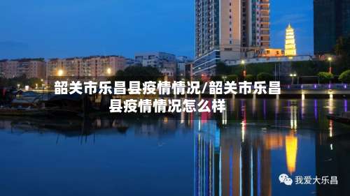 韶关市乐昌县疫情情况/韶关市乐昌县疫情情况怎么样-第1张图片