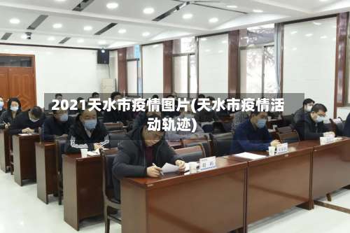 2021天水市疫情图片(天水市疫情活动轨迹)-第1张图片