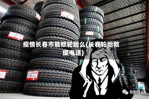 疫情长春市能修轮胎么(长春轮胎救援电话)-第2张图片