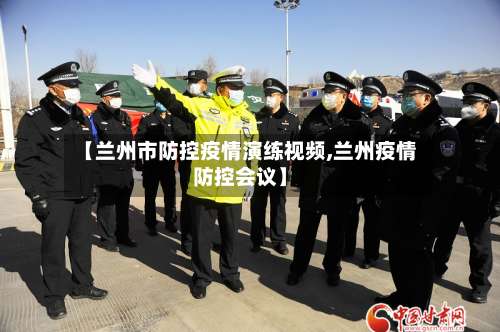【兰州市防控疫情演练视频,兰州疫情防控会议】-第1张图片