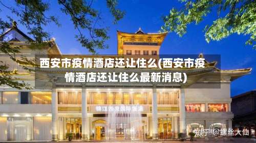 西安市疫情酒店还让住么(西安市疫情酒店还让住么最新消息)-第1张图片
