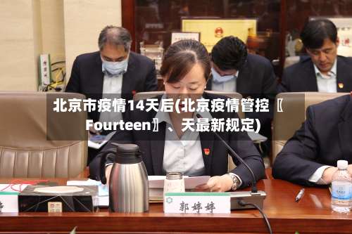 北京市疫情14天后(北京疫情管控〖Fourteen〗、天最新规定)-第1张图片