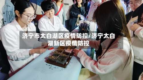 济宁市太白湖区疫情防控/济宁太白湖新区疫情防控-第1张图片