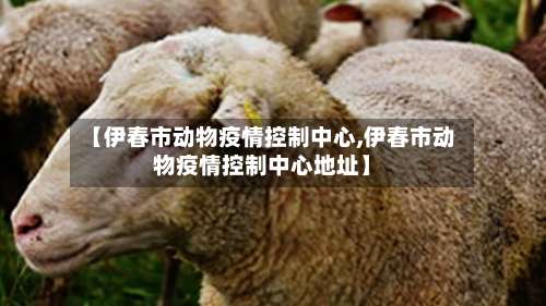 【伊春市动物疫情控制中心,伊春市动物疫情控制中心地址】-第1张图片