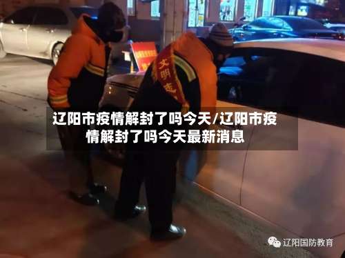 辽阳市疫情解封了吗今天/辽阳市疫情解封了吗今天最新消息-第1张图片