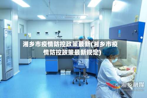 湘乡市疫情防控政策最新(湘乡市疫情防控政策最新规定)-第1张图片
