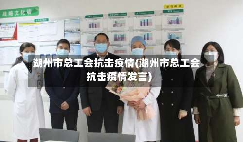湖州市总工会抗击疫情(湖州市总工会抗击疫情发言)-第1张图片