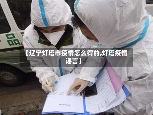 【辽宁灯塔市疫情怎么得的,灯塔疫情谣言】-第1张图片