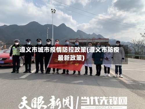 遵义市城市疫情防控政策(遵义市防疫最新政策)-第1张图片