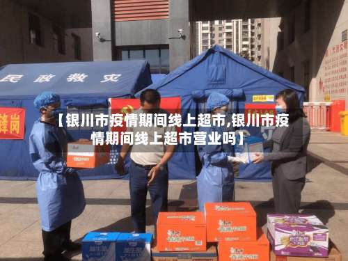 【银川市疫情期间线上超市,银川市疫情期间线上超市营业吗】-第1张图片