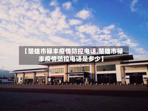【楚雄市禄丰疫情防控电话,楚雄市禄丰疫情防控电话是多少】-第1张图片