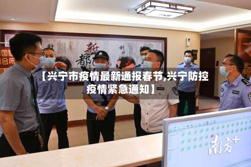 【兴宁市疫情最新通报春节,兴宁防控疫情紧急通知】-第1张图片