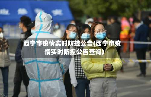 西宁市疫情实时防控公告(西宁市疫情实时防控公告查询)-第1张图片
