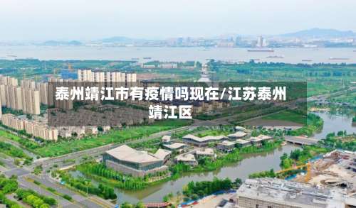 泰州靖江市有疫情吗现在/江苏泰州靖江区-第2张图片