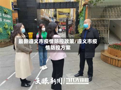 最新遵义市疫情防控政策/遵义市疫情防控方案-第1张图片