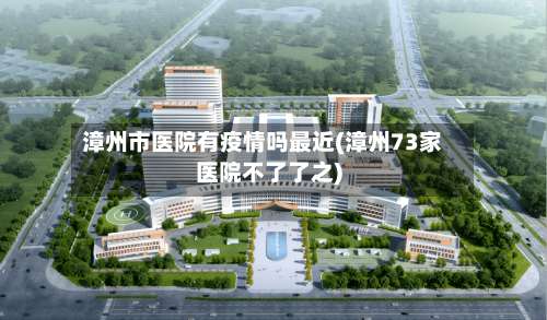 漳州市医院有疫情吗最近(漳州73家医院不了了之)-第1张图片