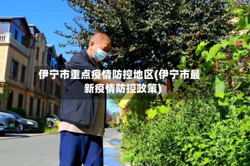 伊宁市重点疫情防控地区(伊宁市最新疫情防控政策)-第2张图片