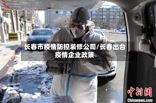 长春市疫情防控装修公司/长春出台疫情企业政策-第1张图片