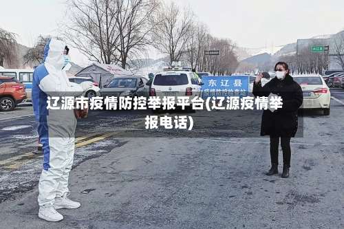 辽源市疫情防控举报平台(辽源疫情举报电话)-第1张图片