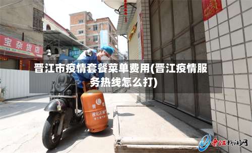 晋江市疫情套餐菜单费用(晋江疫情服务热线怎么打)-第1张图片