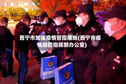 西宁市加强疫情管控措施(西宁市疫情防控指挥部办公室)-第1张图片