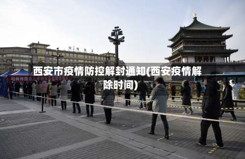 西安市疫情防控解封通知(西安疫情解除时间)-第1张图片