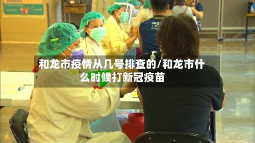 和龙市疫情从几号排查的/和龙市什么时候打新冠疫苗-第2张图片