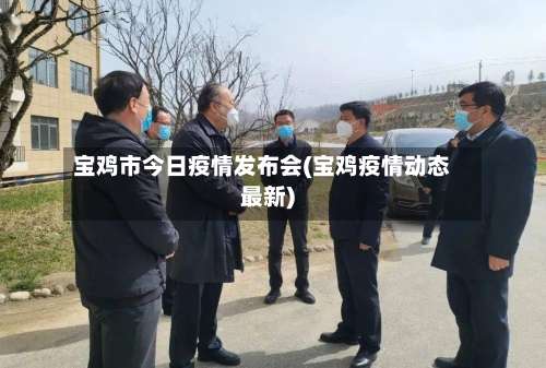 宝鸡市今日疫情发布会(宝鸡疫情动态最新)-第1张图片