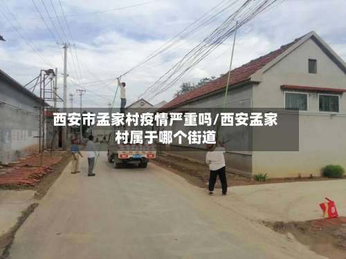 西安市孟家村疫情严重吗/西安孟家村属于哪个街道-第3张图片