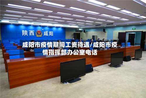 咸阳市疫情期间工资待遇/咸阳市疫情指挥部办公室电话-第2张图片