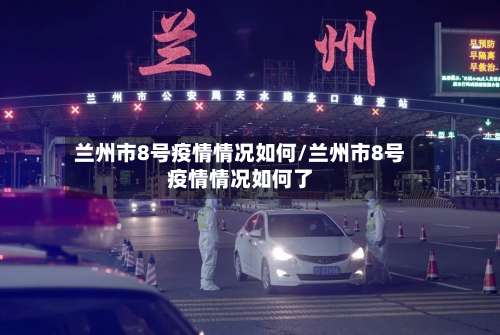 兰州市8号疫情情况如何/兰州市8号疫情情况如何了-第1张图片