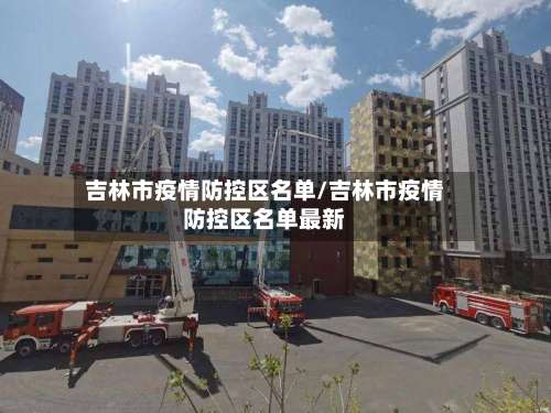 吉林市疫情防控区名单/吉林市疫情防控区名单最新-第1张图片
