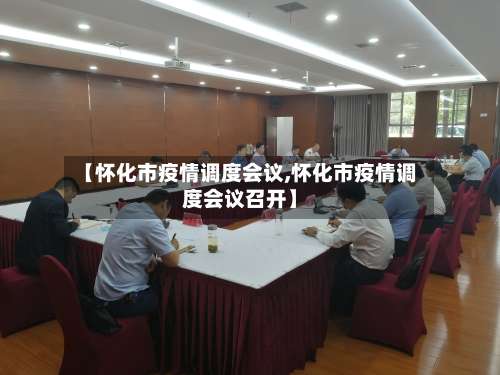【怀化市疫情调度会议,怀化市疫情调度会议召开】-第1张图片
