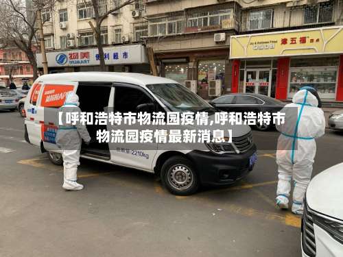 【呼和浩特市物流园疫情,呼和浩特市物流园疫情最新消息】-第1张图片