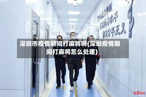 深圳市疫情期间打麻将吗(深圳疫情期间打麻将怎么处理)-第2张图片