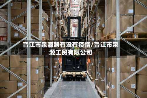 晋江市泉源路有没有疫情/晋江市泉源工贸有限公司-第2张图片