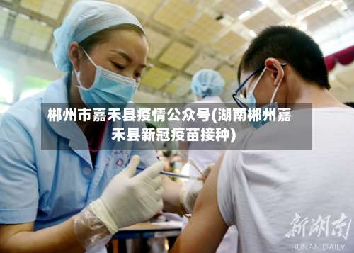 郴州市嘉禾县疫情公众号(湖南郴州嘉禾县新冠疫苗接种)-第2张图片